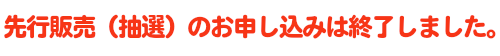 先行販売（抽選）のお申し込みは終了しました。