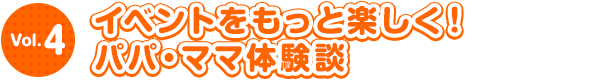 イベントをもっと楽しく！パパ・ママ体験談