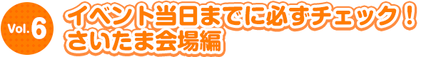 イベント当日までに必ずチェック！さいたま会場編