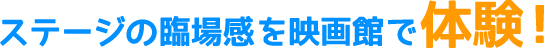 ステージの臨場感を映画館で体験