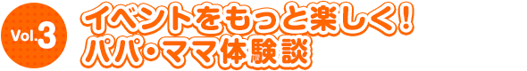 イベントをもっと楽しく！パパ・ママ体験談