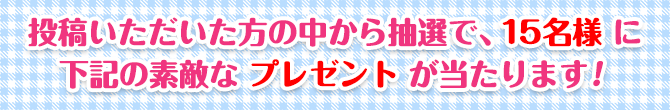 投稿いただいた方の中から抽選で、15名様に下記の素敵なプレゼントが当たります！