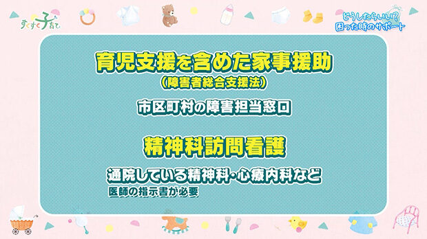 育児支援を含めた家事援助（障害者総合支援法）：市区町村の障害担当窓口／精神科訪問看護：通院している精神科・心療内科など（医師の指示書が必要）